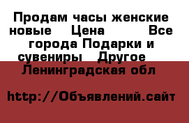 Продам часы женские новые. › Цена ­ 220 - Все города Подарки и сувениры » Другое   . Ленинградская обл.